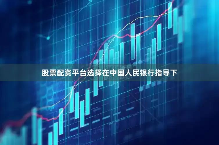 股票配资平台选择在中国人民银行指导下