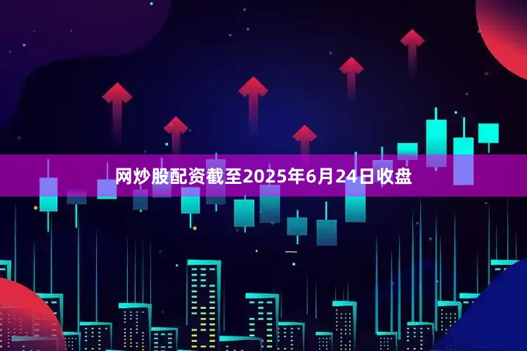 网炒股配资截至2025年6月24日收盘
