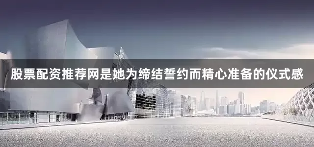 股票配资推荐网是她为缔结誓约而精心准备的仪式感