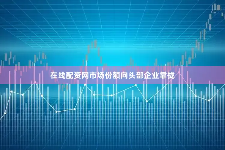在线配资网市场份额向头部企业靠拢