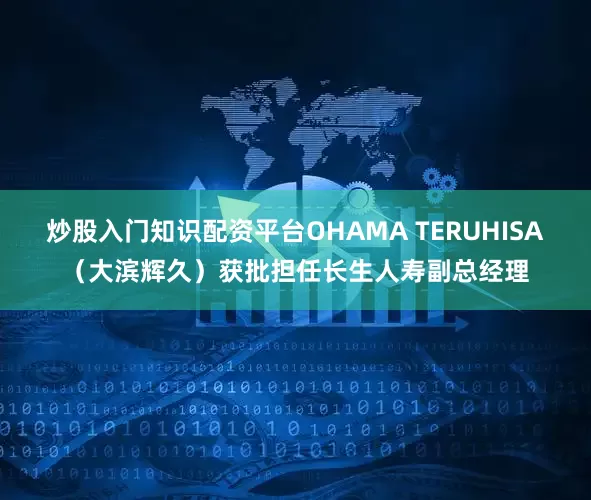 炒股入门知识配资平台OHAMA TERUHISA（大滨辉久）获批担任长生人寿副总经理