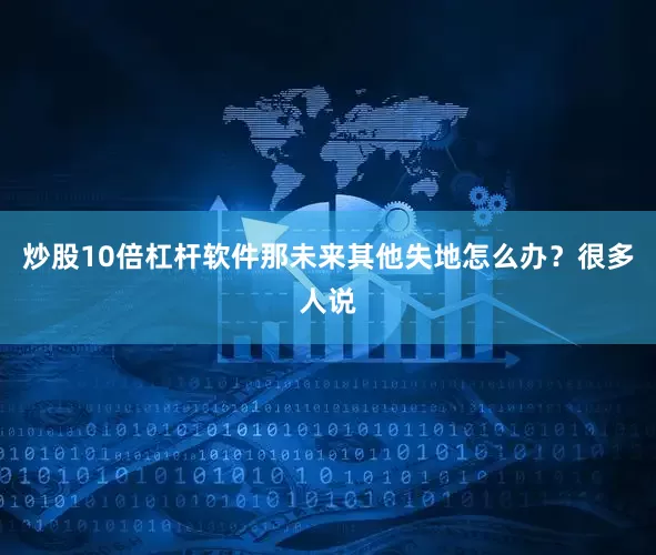 炒股10倍杠杆软件那未来其他失地怎么办？很多人说