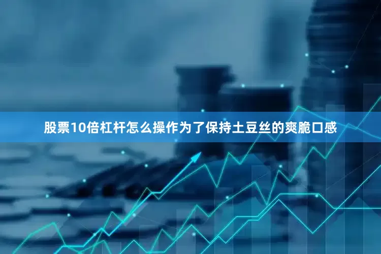 股票10倍杠杆怎么操作为了保持土豆丝的爽脆口感