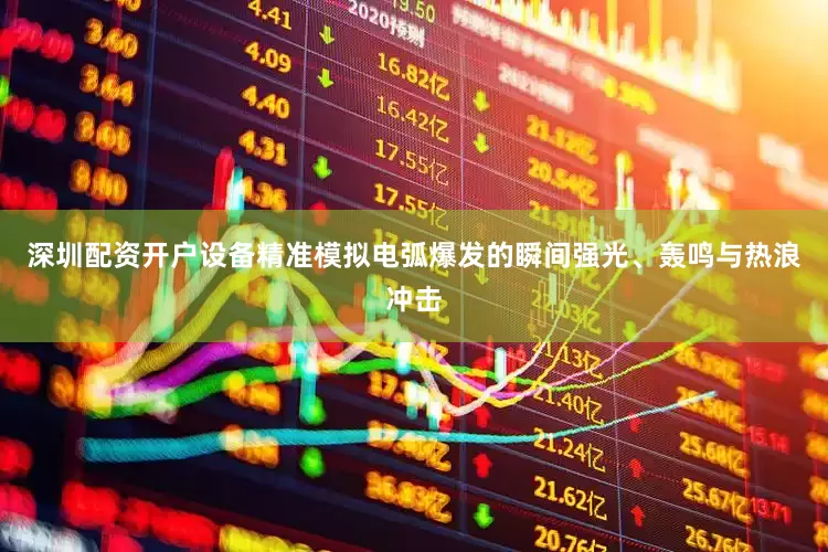 深圳配资开户设备精准模拟电弧爆发的瞬间强光、轰鸣与热浪冲击