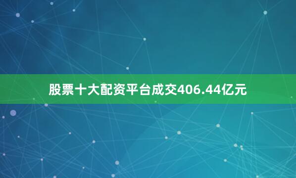 股票十大配资平台成交406.44亿元