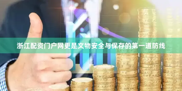 浙江配资门户网更是文物安全与保存的第一道防线