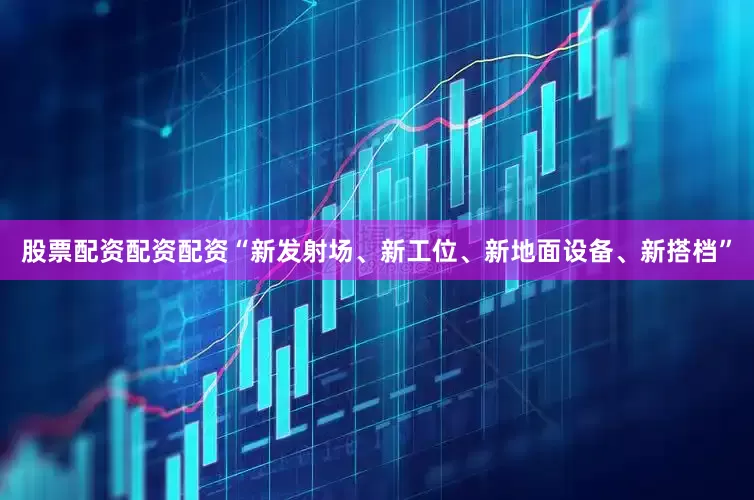 股票配资配资配资“新发射场、新工位、新地面设备、新搭档”