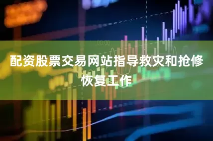 配资股票交易网站指导救灾和抢修恢复工作