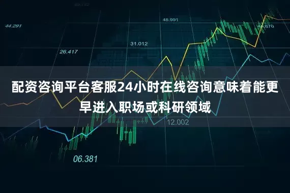 配资咨询平台客服24小时在线咨询意味着能更早进入职场或科研领域