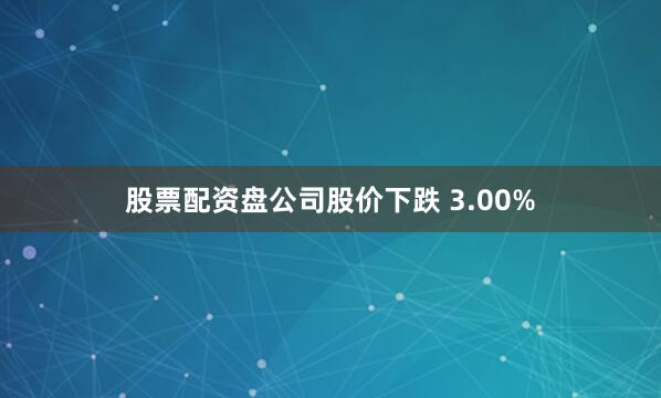 股票配资盘公司股价下跌 3.00%