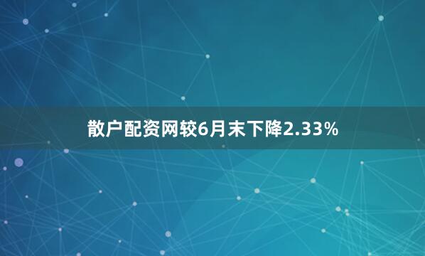 散户配资网较6月末下降2.33%