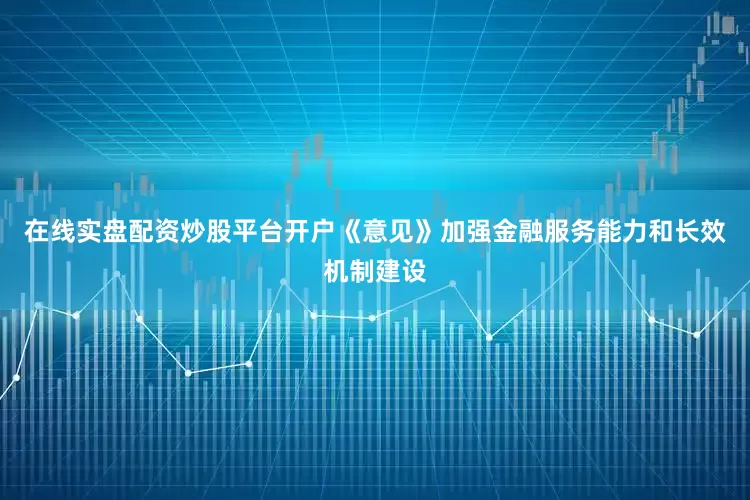 在线实盘配资炒股平台开户《意见》加强金融服务能力和长效机制建设