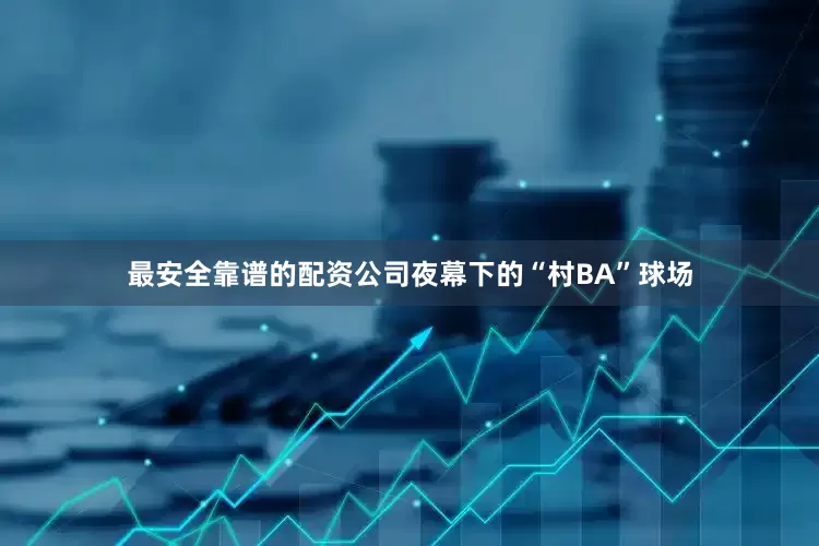 最安全靠谱的配资公司夜幕下的“村BA”球场