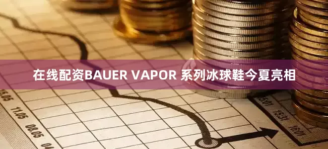 在线配资BAUER VAPOR 系列冰球鞋今夏亮相