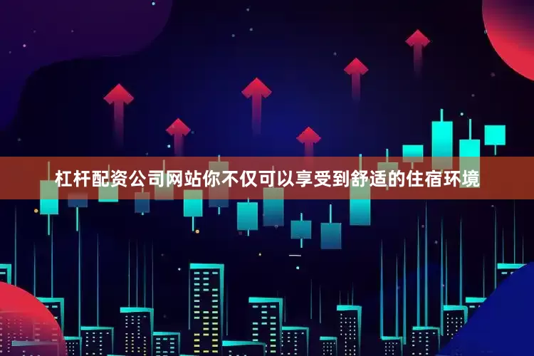 杠杆配资公司网站你不仅可以享受到舒适的住宿环境